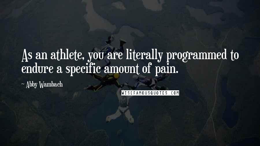 Abby Wambach Quotes: As an athlete, you are literally programmed to endure a specific amount of pain.