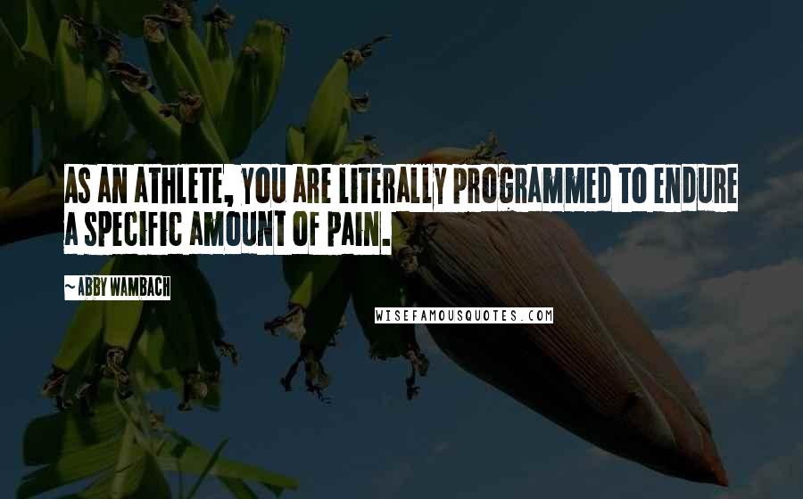 Abby Wambach Quotes: As an athlete, you are literally programmed to endure a specific amount of pain.