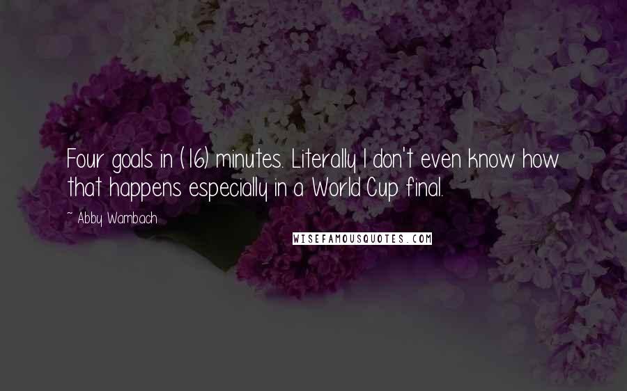 Abby Wambach Quotes: Four goals in (16) minutes. Literally I don't even know how that happens especially in a World Cup final.