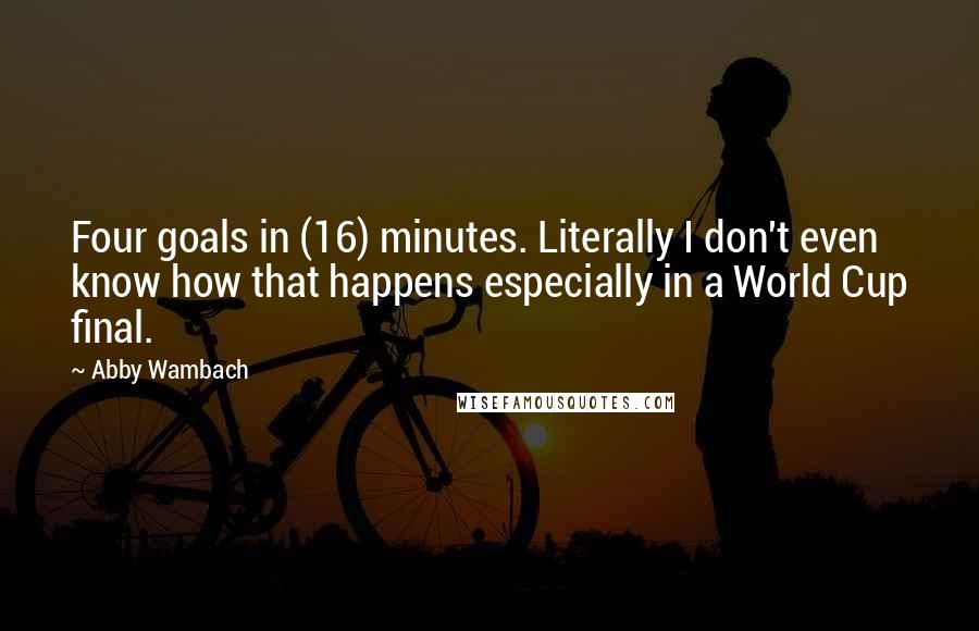 Abby Wambach Quotes: Four goals in (16) minutes. Literally I don't even know how that happens especially in a World Cup final.