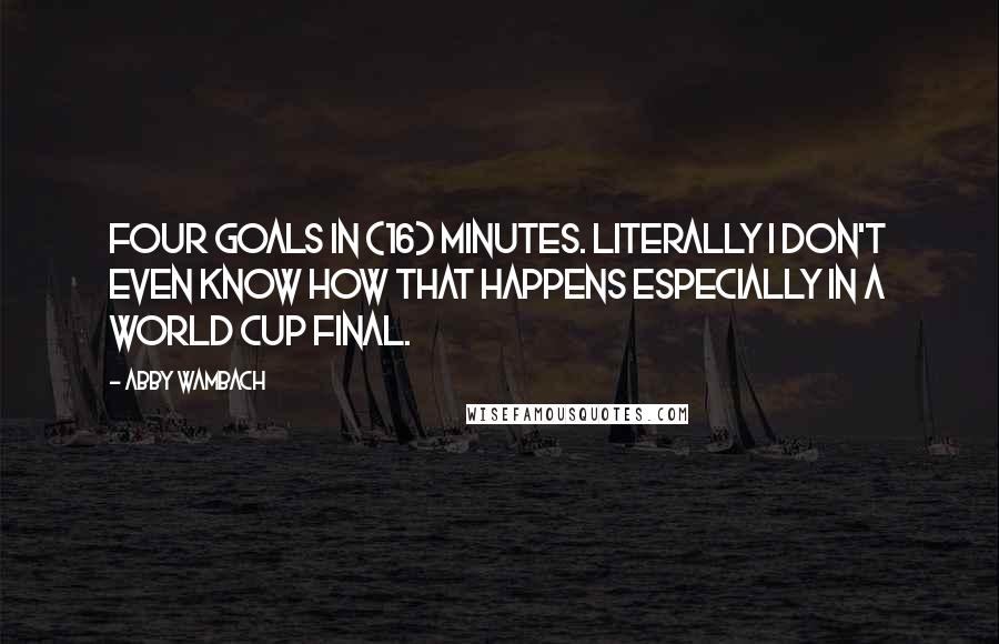 Abby Wambach Quotes: Four goals in (16) minutes. Literally I don't even know how that happens especially in a World Cup final.