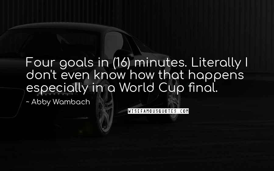 Abby Wambach Quotes: Four goals in (16) minutes. Literally I don't even know how that happens especially in a World Cup final.