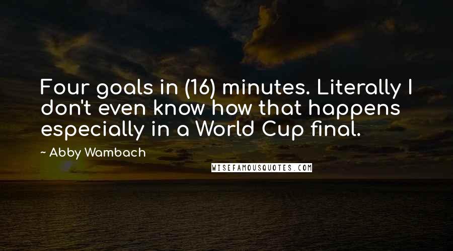 Abby Wambach Quotes: Four goals in (16) minutes. Literally I don't even know how that happens especially in a World Cup final.