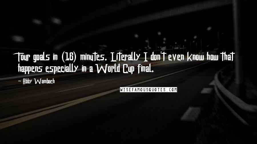 Abby Wambach Quotes: Four goals in (16) minutes. Literally I don't even know how that happens especially in a World Cup final.