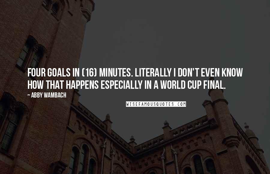 Abby Wambach Quotes: Four goals in (16) minutes. Literally I don't even know how that happens especially in a World Cup final.