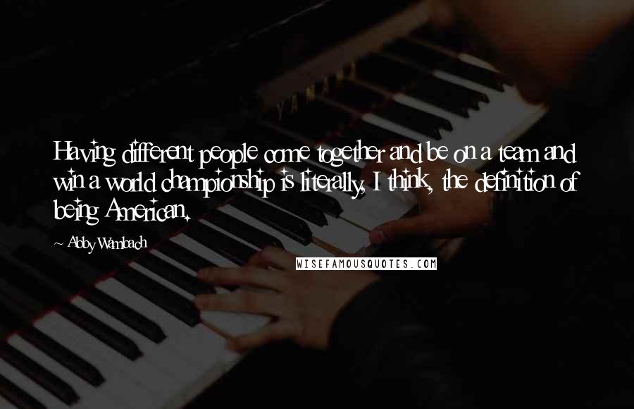 Abby Wambach Quotes: Having different people come together and be on a team and win a world championship is literally, I think, the definition of being American.