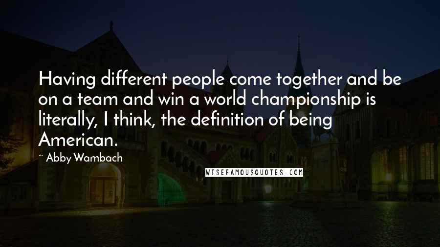 Abby Wambach Quotes: Having different people come together and be on a team and win a world championship is literally, I think, the definition of being American.