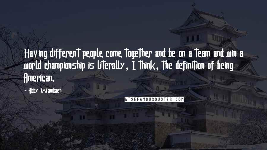 Abby Wambach Quotes: Having different people come together and be on a team and win a world championship is literally, I think, the definition of being American.