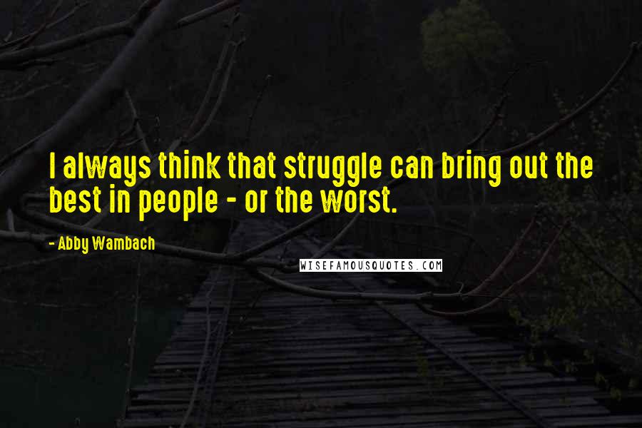 Abby Wambach Quotes: I always think that struggle can bring out the best in people - or the worst.