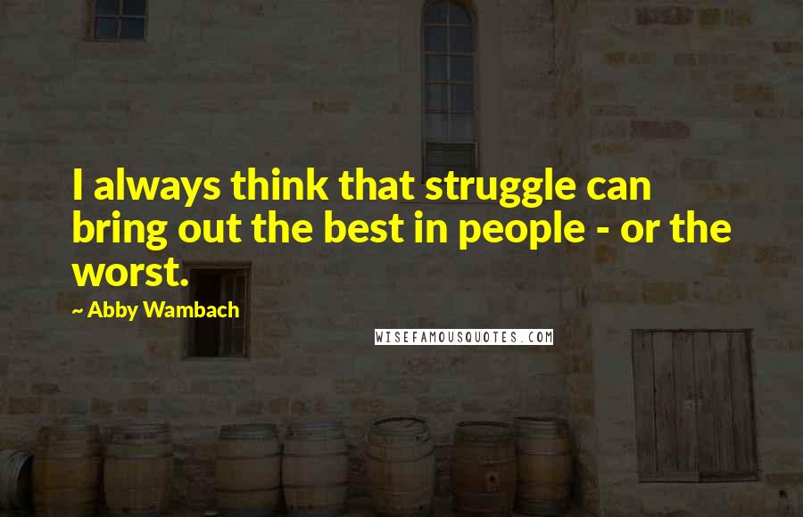 Abby Wambach Quotes: I always think that struggle can bring out the best in people - or the worst.