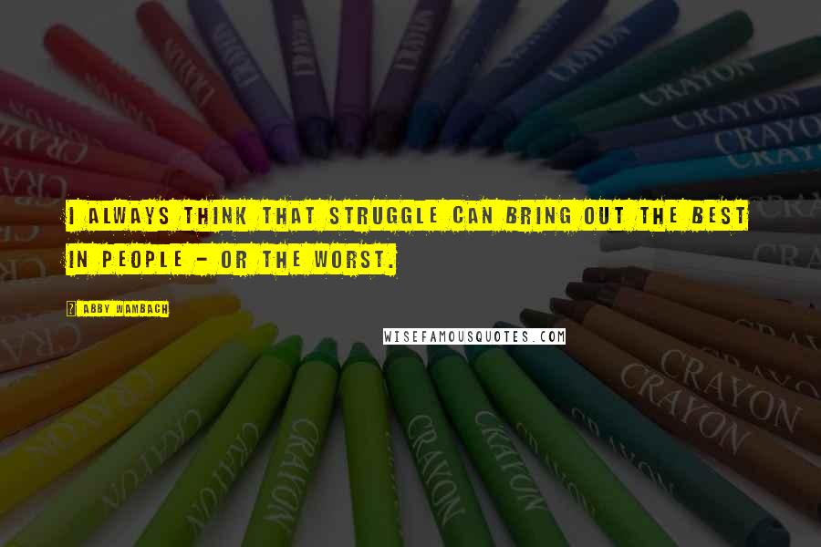 Abby Wambach Quotes: I always think that struggle can bring out the best in people - or the worst.