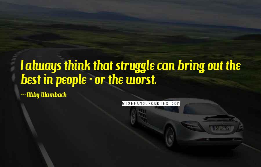 Abby Wambach Quotes: I always think that struggle can bring out the best in people - or the worst.