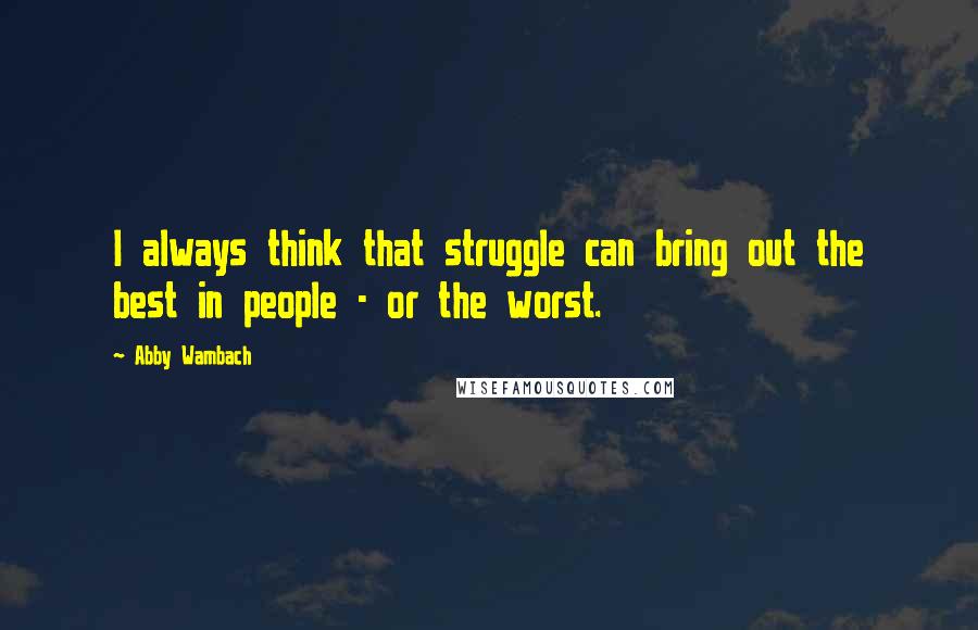 Abby Wambach Quotes: I always think that struggle can bring out the best in people - or the worst.