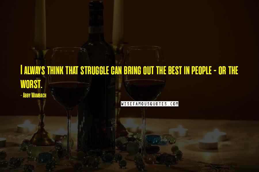 Abby Wambach Quotes: I always think that struggle can bring out the best in people - or the worst.