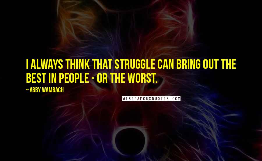 Abby Wambach Quotes: I always think that struggle can bring out the best in people - or the worst.