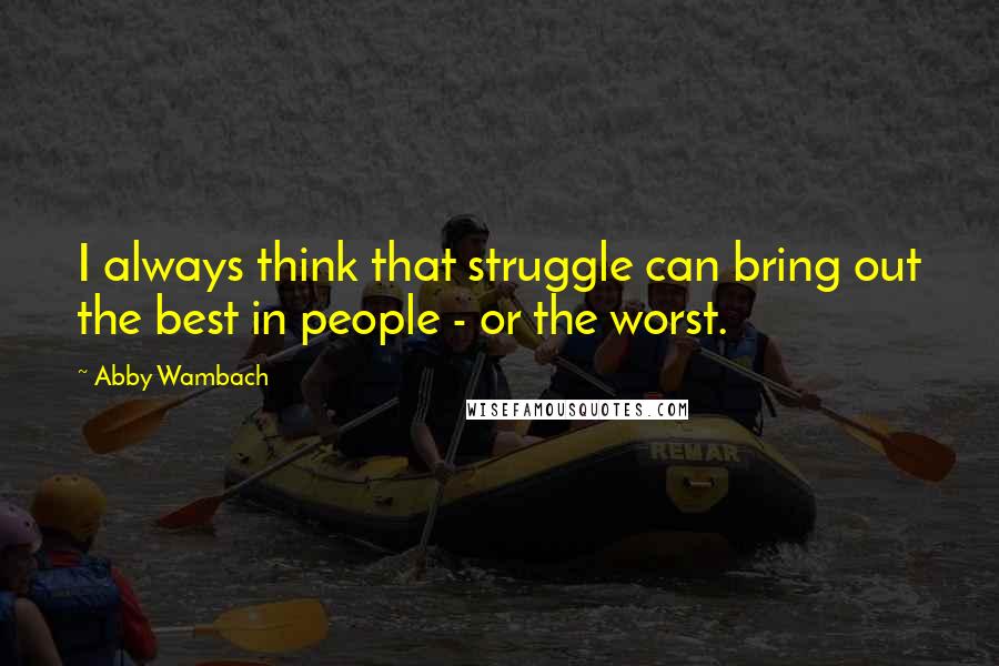Abby Wambach Quotes: I always think that struggle can bring out the best in people - or the worst.