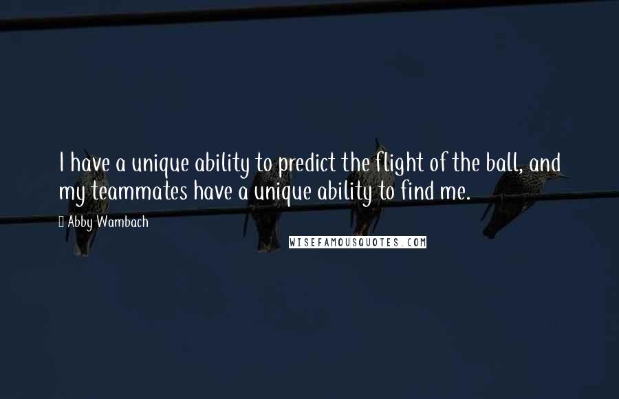 Abby Wambach Quotes: I have a unique ability to predict the flight of the ball, and my teammates have a unique ability to find me.