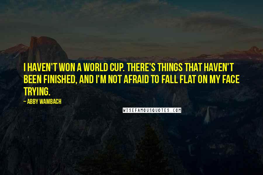 Abby Wambach Quotes: I haven't won a World Cup. There's things that haven't been finished, and I'm not afraid to fall flat on my face trying.