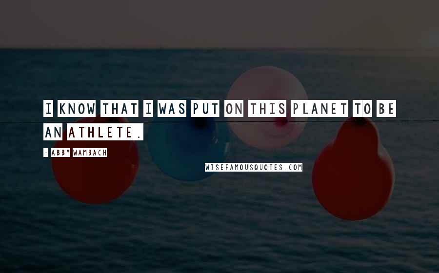 Abby Wambach Quotes: I know that I was put on this planet to be an athlete.