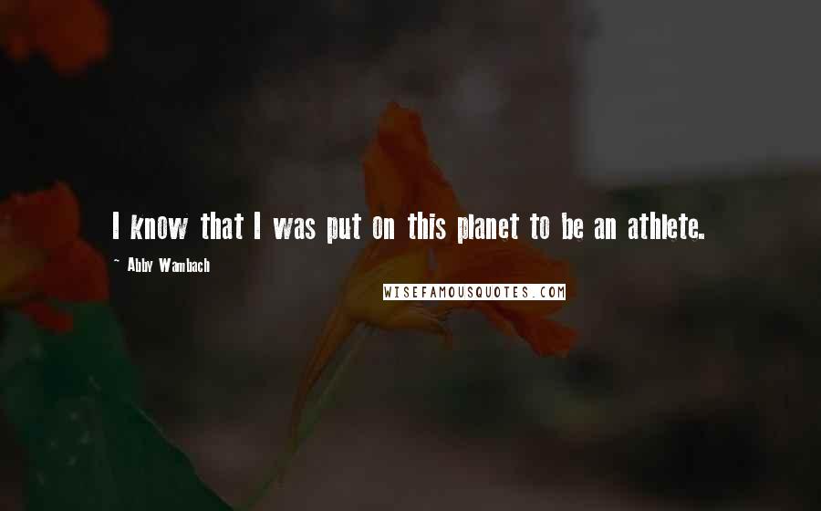 Abby Wambach Quotes: I know that I was put on this planet to be an athlete.