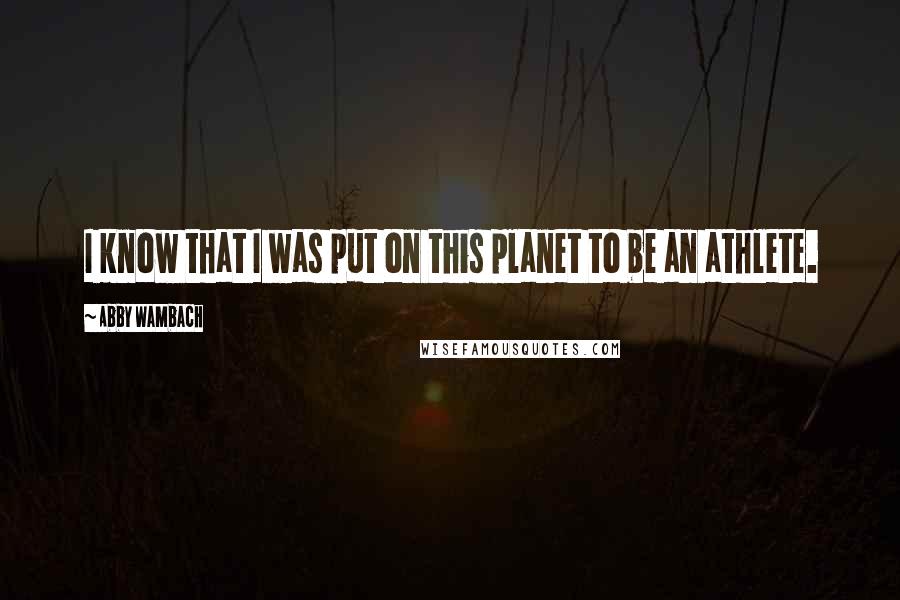 Abby Wambach Quotes: I know that I was put on this planet to be an athlete.