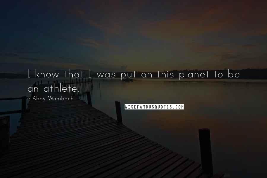 Abby Wambach Quotes: I know that I was put on this planet to be an athlete.