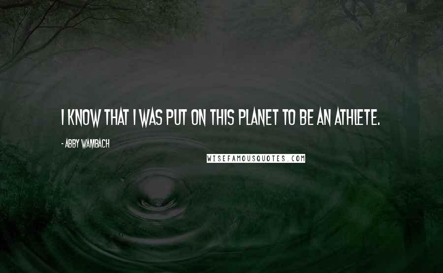 Abby Wambach Quotes: I know that I was put on this planet to be an athlete.