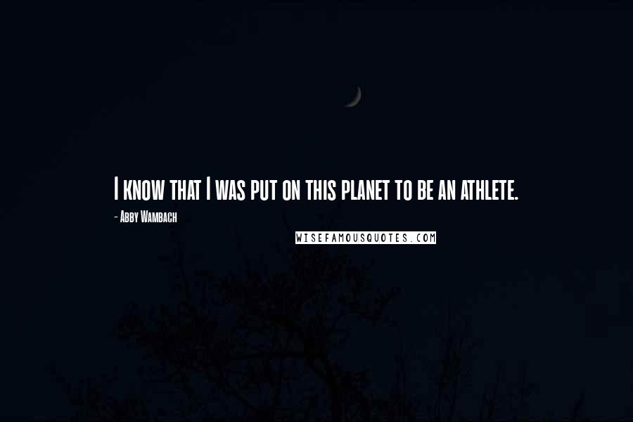 Abby Wambach Quotes: I know that I was put on this planet to be an athlete.