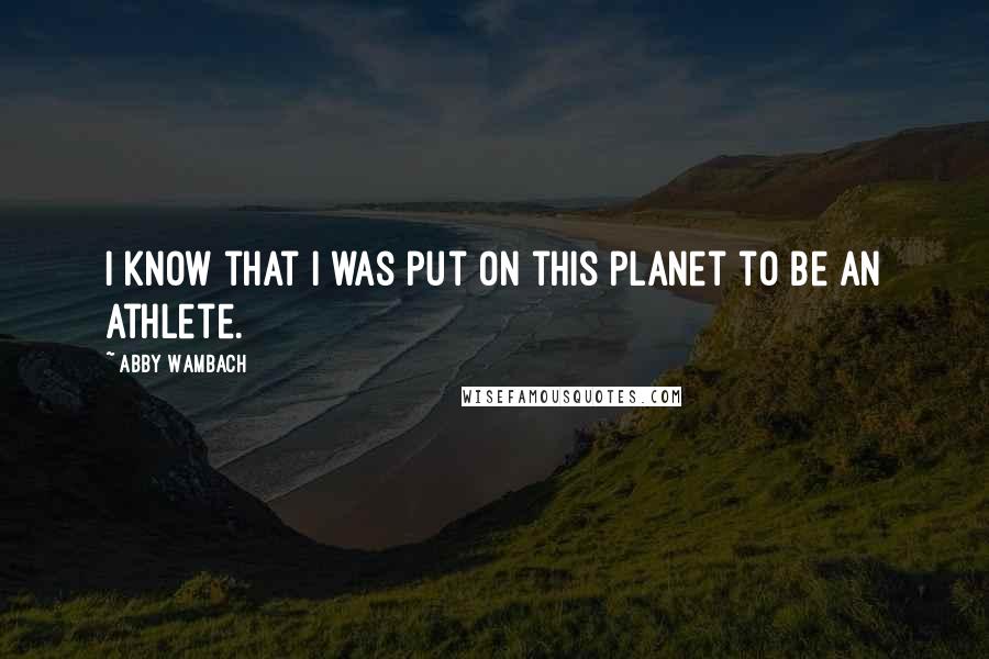 Abby Wambach Quotes: I know that I was put on this planet to be an athlete.