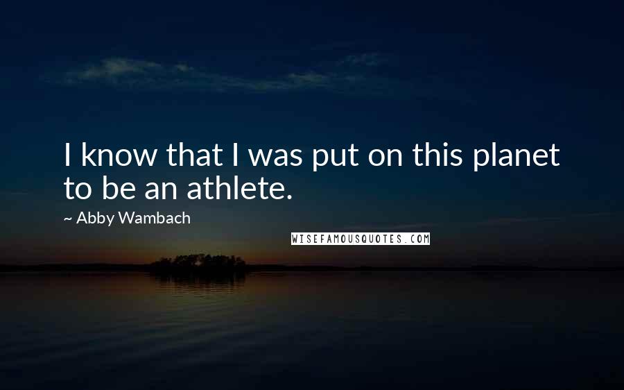 Abby Wambach Quotes: I know that I was put on this planet to be an athlete.