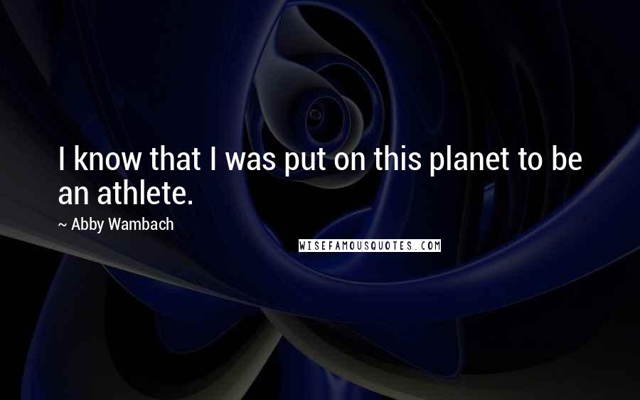 Abby Wambach Quotes: I know that I was put on this planet to be an athlete.