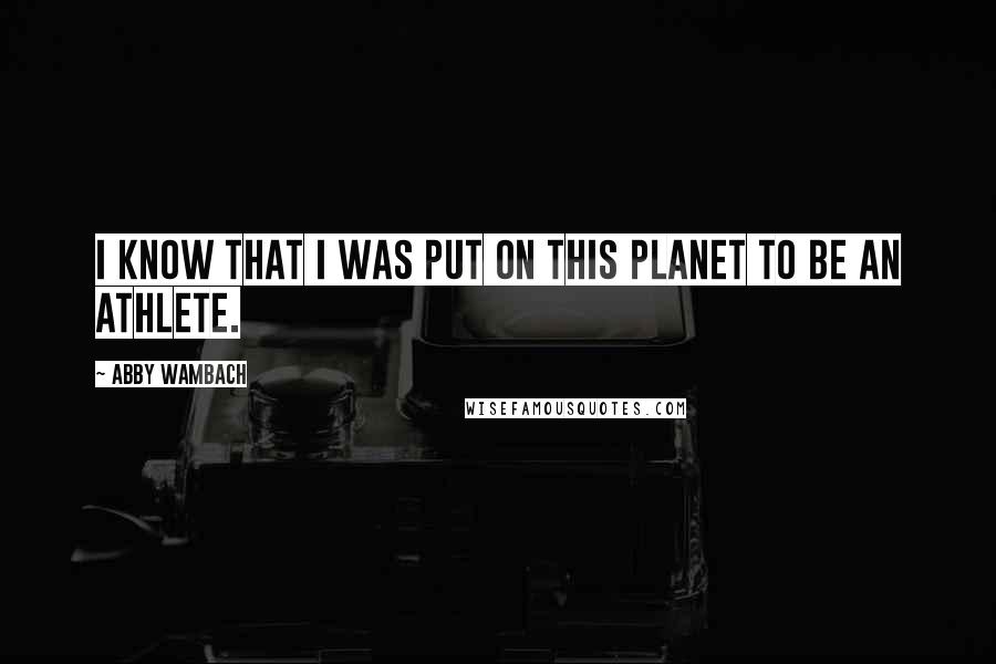 Abby Wambach Quotes: I know that I was put on this planet to be an athlete.