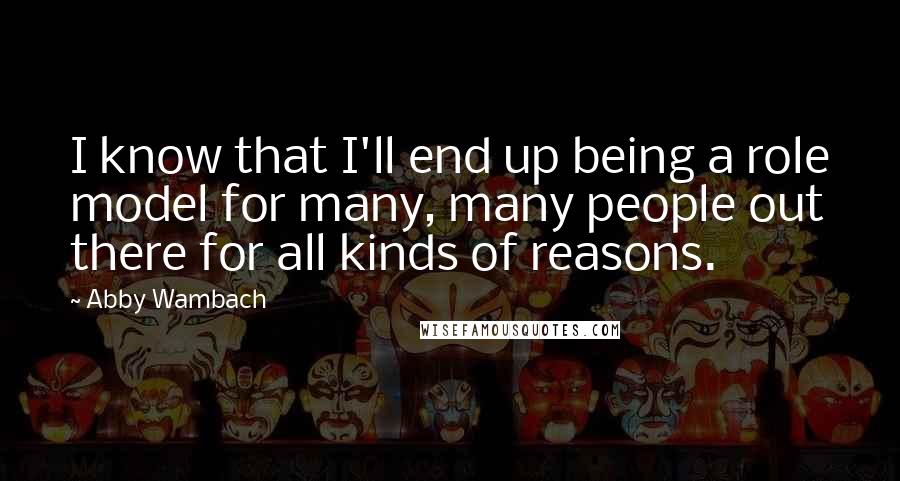 Abby Wambach Quotes: I know that I'll end up being a role model for many, many people out there for all kinds of reasons.