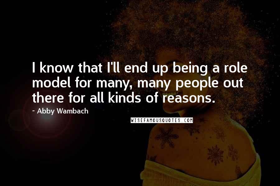 Abby Wambach Quotes: I know that I'll end up being a role model for many, many people out there for all kinds of reasons.