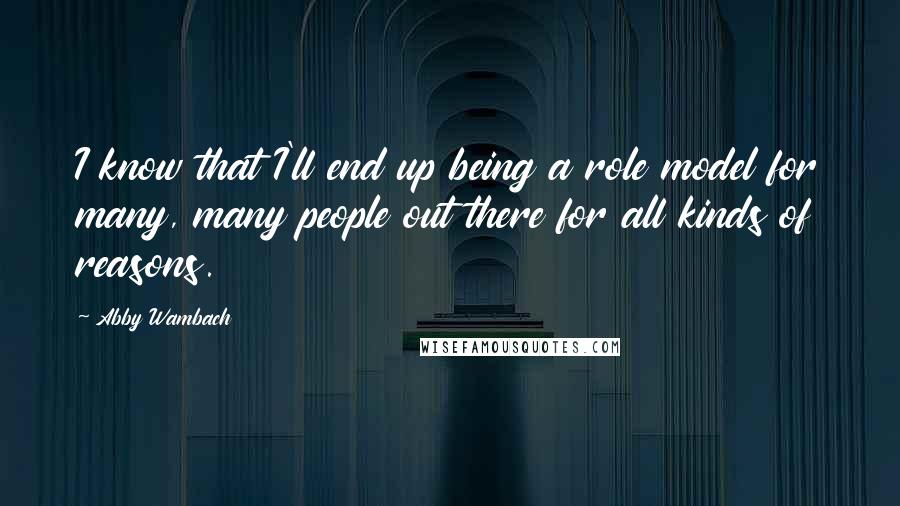 Abby Wambach Quotes: I know that I'll end up being a role model for many, many people out there for all kinds of reasons.