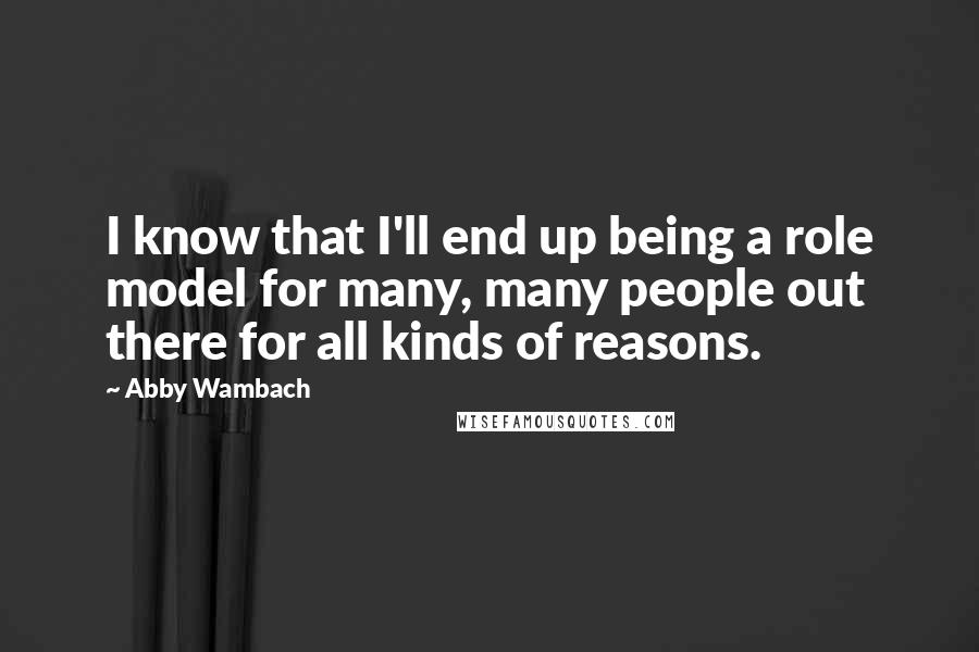 Abby Wambach Quotes: I know that I'll end up being a role model for many, many people out there for all kinds of reasons.