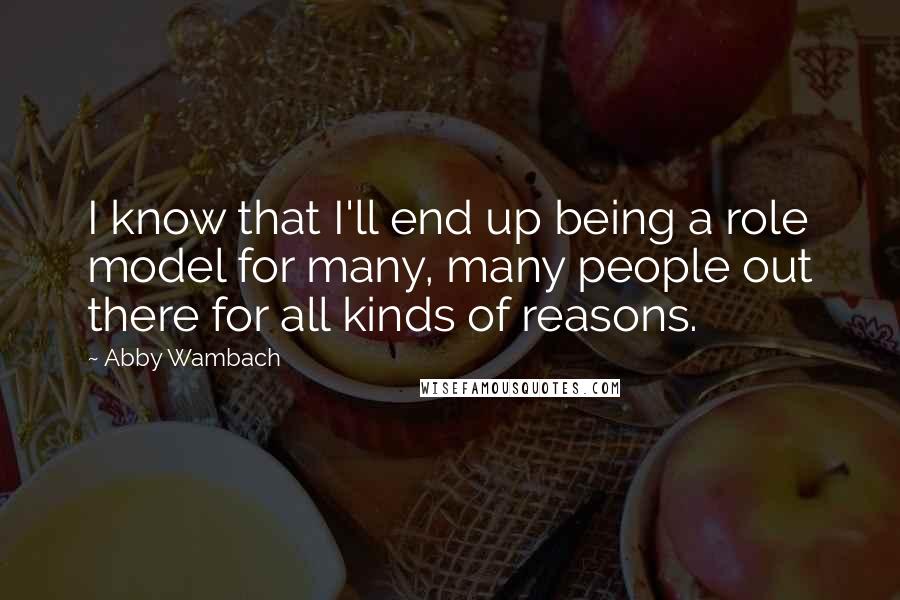 Abby Wambach Quotes: I know that I'll end up being a role model for many, many people out there for all kinds of reasons.