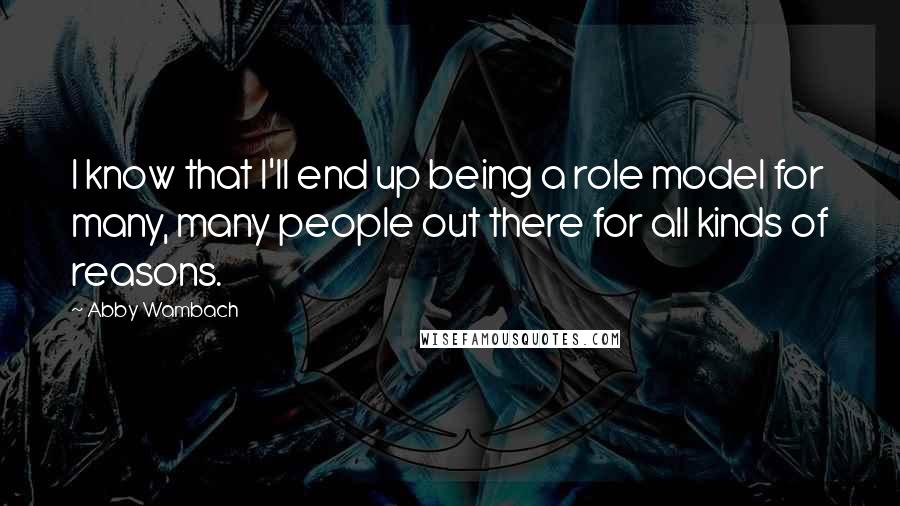 Abby Wambach Quotes: I know that I'll end up being a role model for many, many people out there for all kinds of reasons.