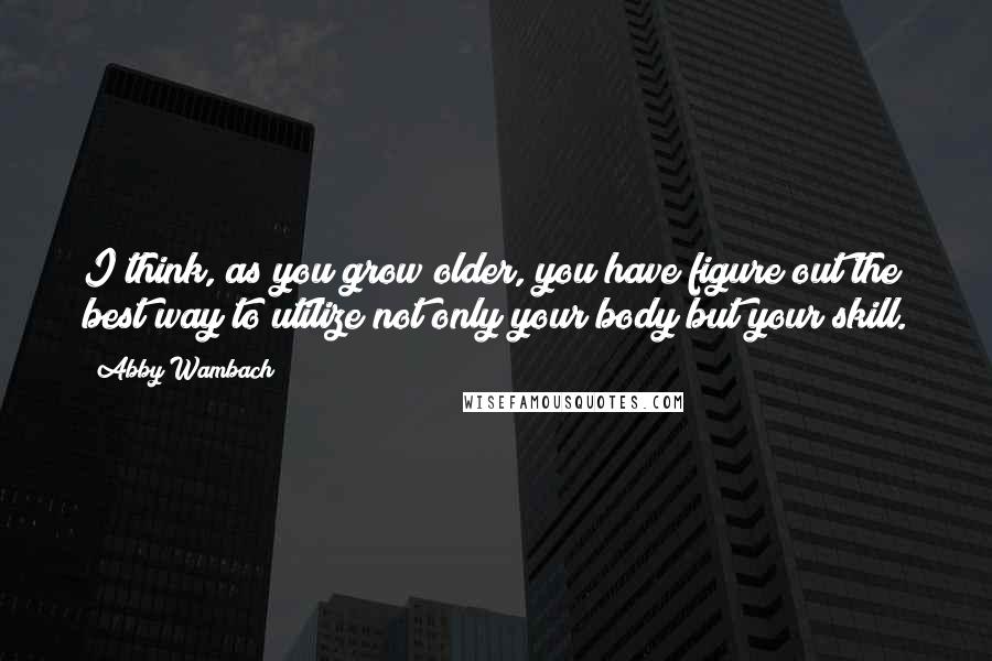 Abby Wambach Quotes: I think, as you grow older, you have figure out the best way to utilize not only your body but your skill.