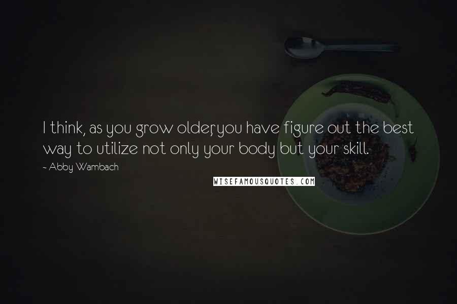 Abby Wambach Quotes: I think, as you grow older, you have figure out the best way to utilize not only your body but your skill.