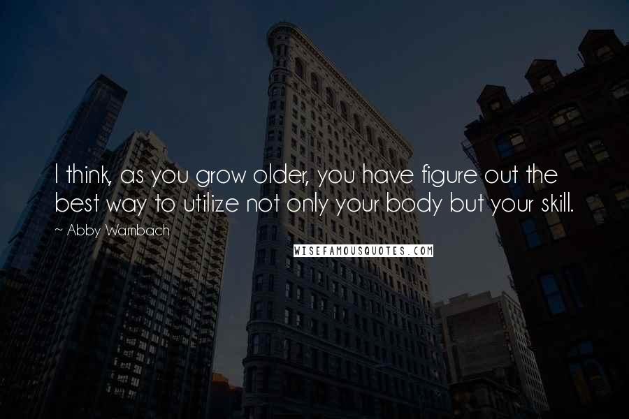 Abby Wambach Quotes: I think, as you grow older, you have figure out the best way to utilize not only your body but your skill.