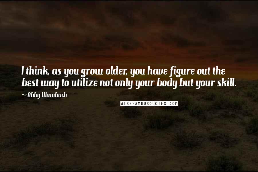 Abby Wambach Quotes: I think, as you grow older, you have figure out the best way to utilize not only your body but your skill.