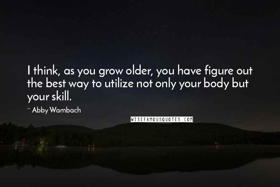 Abby Wambach Quotes: I think, as you grow older, you have figure out the best way to utilize not only your body but your skill.