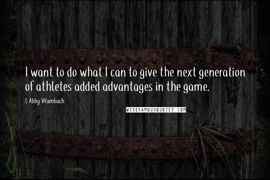 Abby Wambach Quotes: I want to do what I can to give the next generation of athletes added advantages in the game.