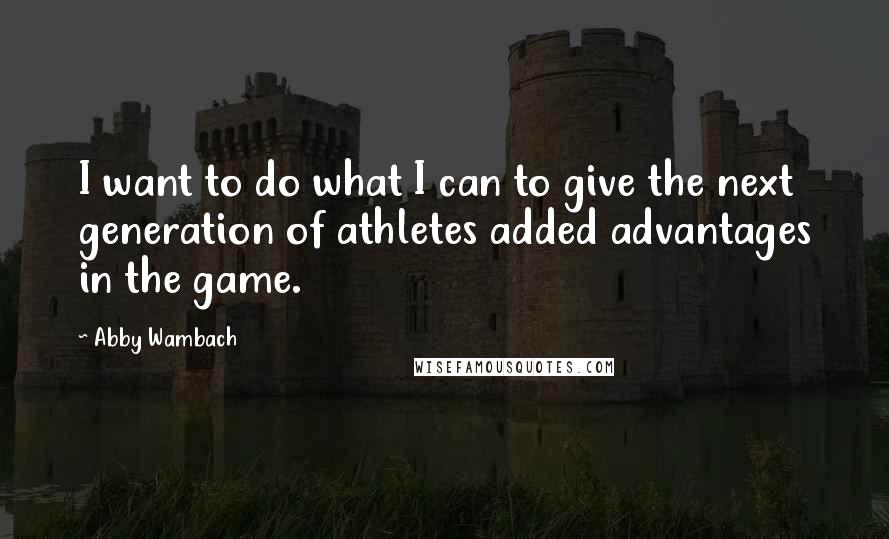 Abby Wambach Quotes: I want to do what I can to give the next generation of athletes added advantages in the game.