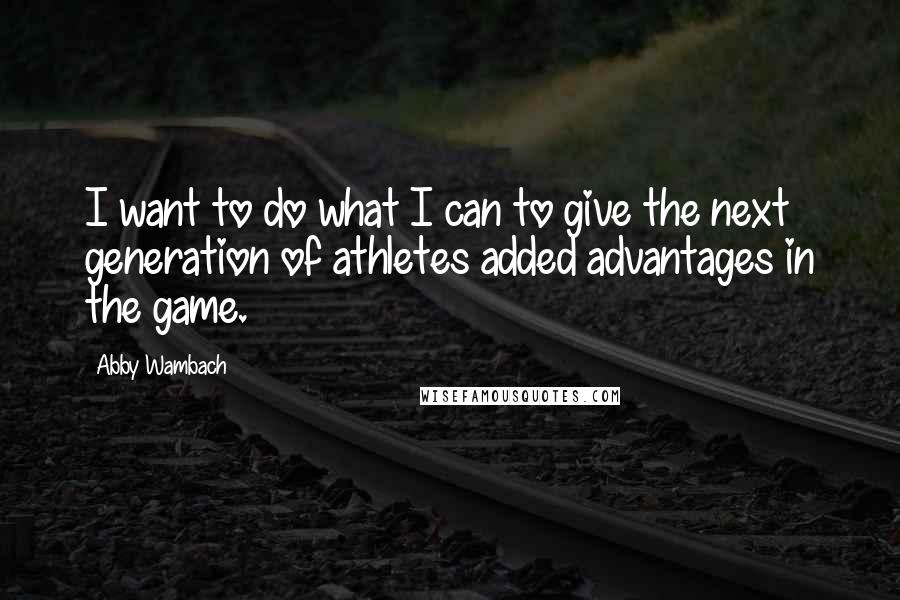 Abby Wambach Quotes: I want to do what I can to give the next generation of athletes added advantages in the game.