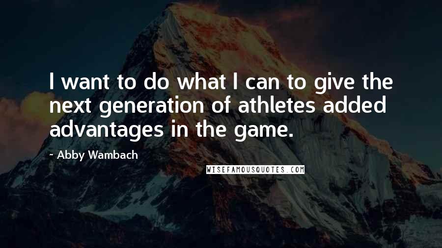 Abby Wambach Quotes: I want to do what I can to give the next generation of athletes added advantages in the game.