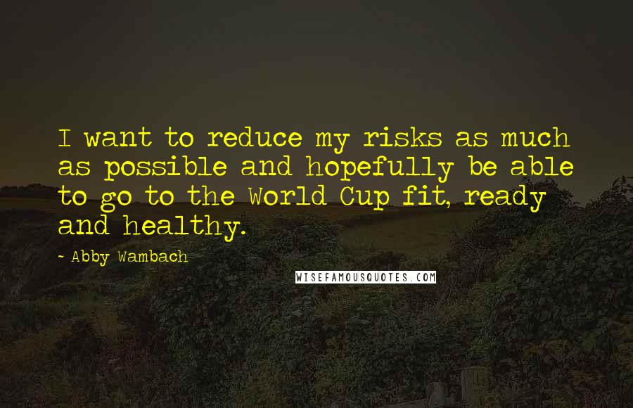 Abby Wambach Quotes: I want to reduce my risks as much as possible and hopefully be able to go to the World Cup fit, ready and healthy.