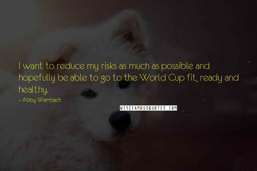 Abby Wambach Quotes: I want to reduce my risks as much as possible and hopefully be able to go to the World Cup fit, ready and healthy.