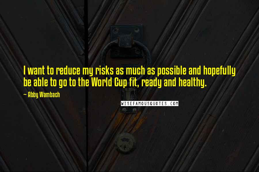 Abby Wambach Quotes: I want to reduce my risks as much as possible and hopefully be able to go to the World Cup fit, ready and healthy.